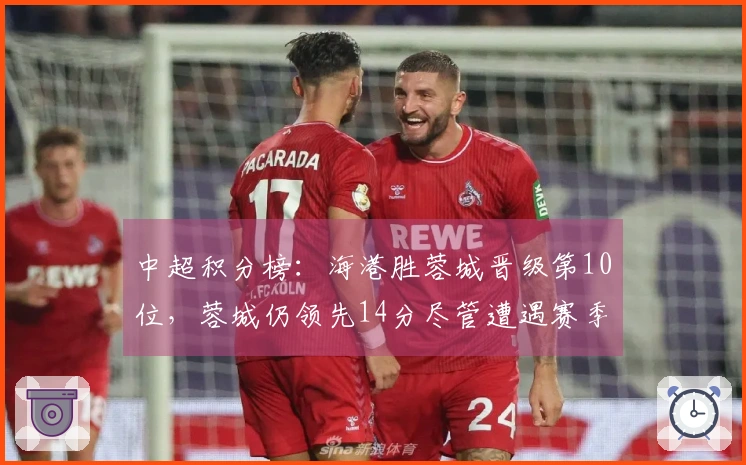 中超积分榜：海港胜蓉城晋级第10位，蓉城仍领先14分尽管遭遇赛季首败