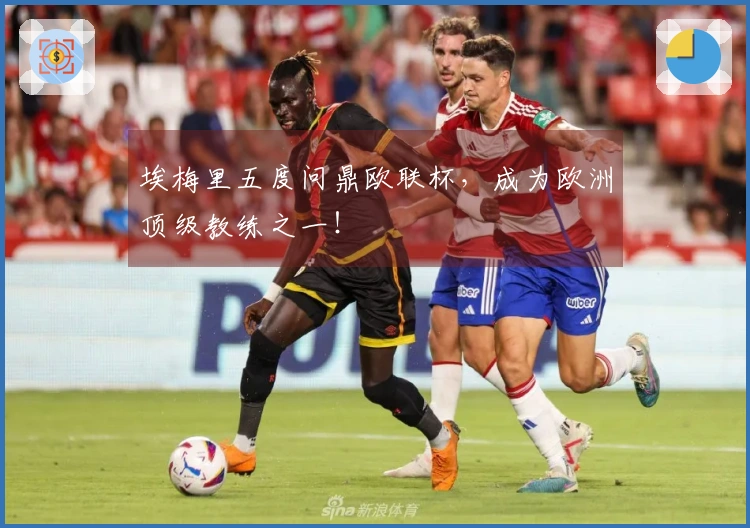 埃梅里五度问鼎欧联杯，成为欧洲顶级教练之一！